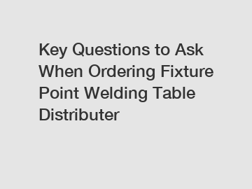 Key Questions to Ask When Ordering Fixture Point Welding Table Distributer