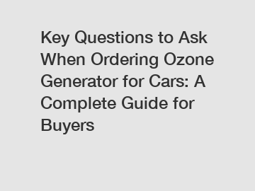 Key Questions to Ask When Ordering Ozone Generator for Cars: A Complete Guide for Buyers