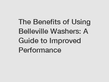 The Benefits of Using Belleville Washers: A Guide to Improved Performance