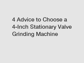4 Advice to Choose a 4-Inch Stationary Valve Grinding Machine