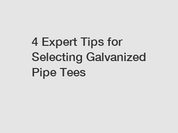 4 Expert Tips for Selecting Galvanized Pipe Tees