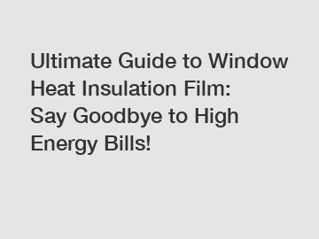 Ultimate Guide to Window Heat Insulation Film: Say Goodbye to High Energy Bills!