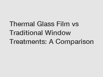 Thermal Glass Film vs Traditional Window Treatments: A Comparison