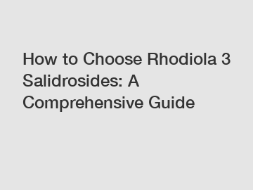 How to Choose Rhodiola 3 Salidrosides: A Comprehensive Guide