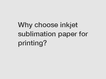 Why choose inkjet sublimation paper for printing?