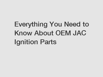 Everything You Need to Know About OEM JAC Ignition Parts