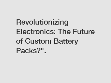 Revolutionizing Electronics: The Future of Custom Battery Packs?".