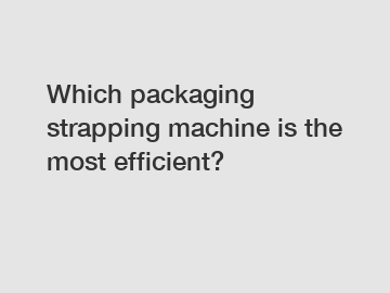 Which packaging strapping machine is the most efficient?