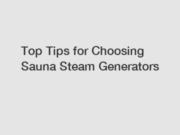 Top Tips for Choosing Sauna Steam Generators