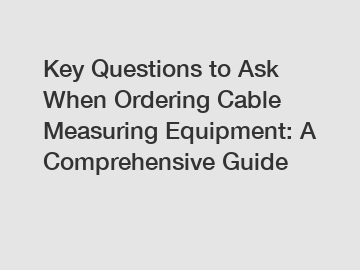 Key Questions to Ask When Ordering Cable Measuring Equipment: A Comprehensive Guide