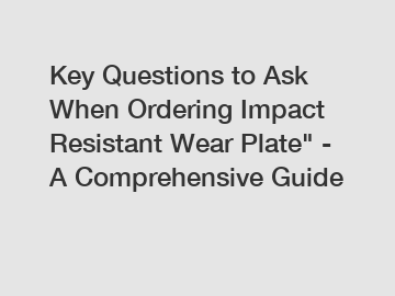 Key Questions to Ask When Ordering Impact Resistant Wear Plate" - A Comprehensive Guide