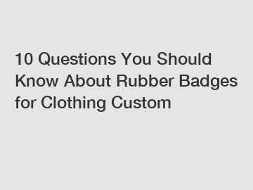 10 Questions You Should Know About Rubber Badges for Clothing Custom