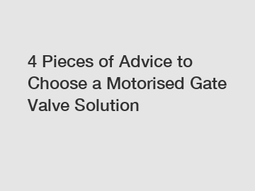 4 Pieces of Advice to Choose a Motorised Gate Valve Solution