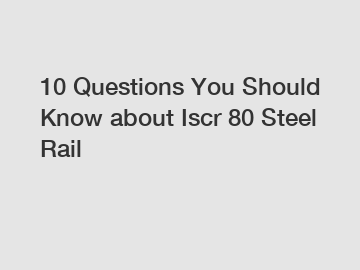 10 Questions You Should Know about Iscr 80 Steel Rail