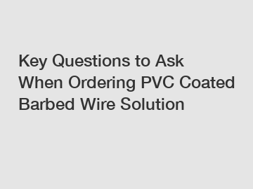 Key Questions to Ask When Ordering PVC Coated Barbed Wire Solution