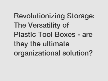 Revolutionizing Storage: The Versatility of Plastic Tool Boxes - are they the ultimate organizational solution?