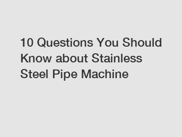 10 Questions You Should Know about Stainless Steel Pipe Machine