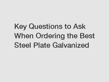 Key Questions to Ask When Ordering the Best Steel Plate Galvanized