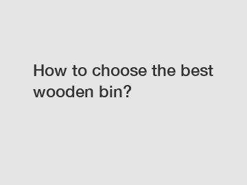 How to choose the best wooden bin?