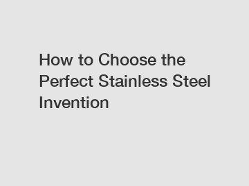 How to Choose the Perfect Stainless Steel Invention