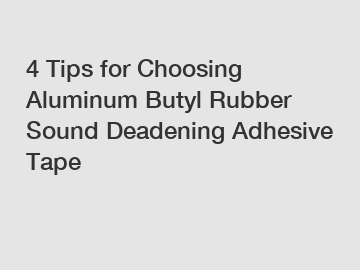 4 Tips for Choosing Aluminum Butyl Rubber Sound Deadening Adhesive Tape