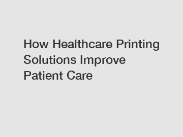 How Healthcare Printing Solutions Improve Patient Care