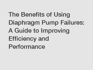 The Benefits of Using Diaphragm Pump Failures: A Guide to Improving Efficiency and Performance