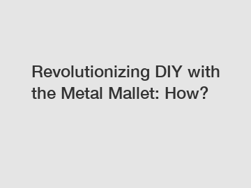 Revolutionizing DIY with the Metal Mallet: How?