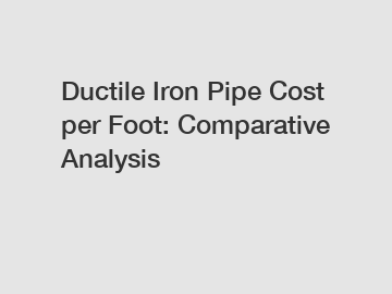 Ductile Iron Pipe Cost per Foot: Comparative Analysis