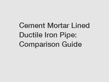 Cement Mortar Lined Ductile Iron Pipe: Comparison Guide