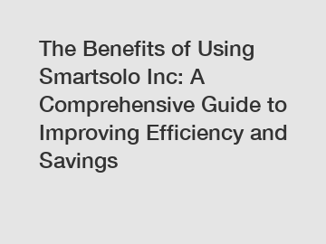 The Benefits of Using Smartsolo Inc: A Comprehensive Guide to Improving Efficiency and Savings