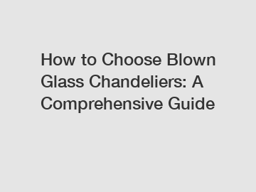 How to Choose Blown Glass Chandeliers: A Comprehensive Guide
