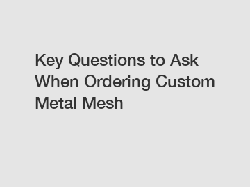 Key Questions to Ask When Ordering Custom Metal Mesh