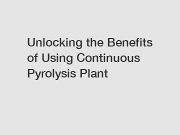 Unlocking the Benefits of Using Continuous Pyrolysis Plant