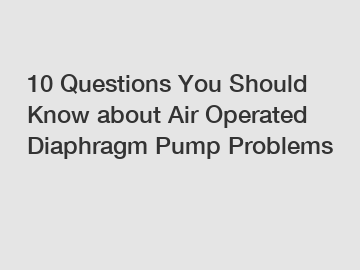 10 Questions You Should Know about Air Operated Diaphragm Pump Problems