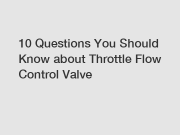 10 Questions You Should Know about Throttle Flow Control Valve