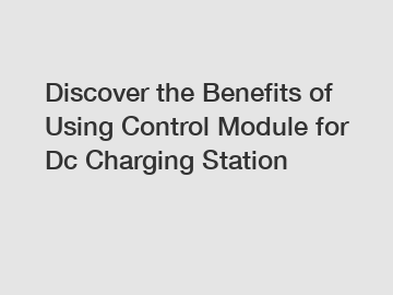 Discover the Benefits of Using Control Module for Dc Charging Station