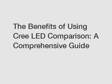 The Benefits of Using Cree LED Comparison: A Comprehensive Guide