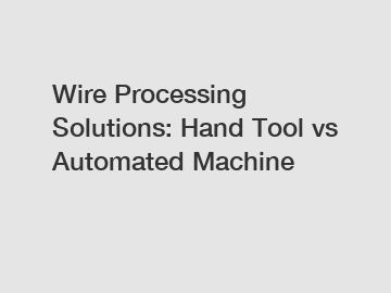 Wire Processing Solutions: Hand Tool vs Automated Machine