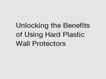 Unlocking the Benefits of Using Hard Plastic Wall Protectors