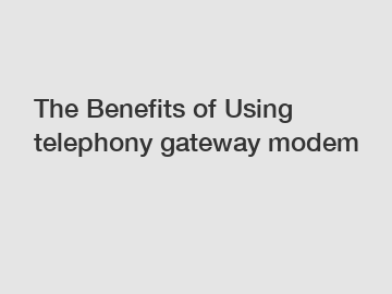 The Benefits of Using telephony gateway modem