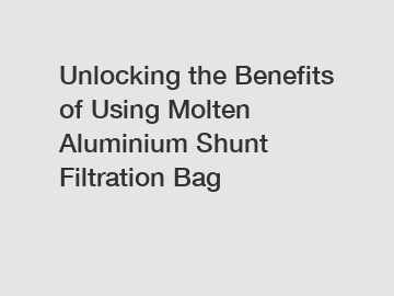 Unlocking the Benefits of Using Molten Aluminium Shunt Filtration Bag