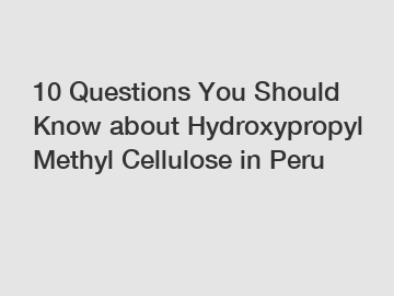 10 Questions You Should Know about Hydroxypropyl Methyl Cellulose in Peru