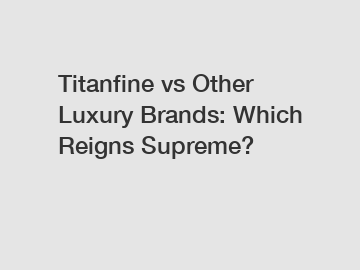 Titanfine vs Other Luxury Brands: Which Reigns Supreme?