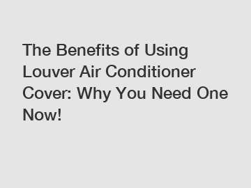 The Benefits of Using Louver Air Conditioner Cover: Why You Need One Now!