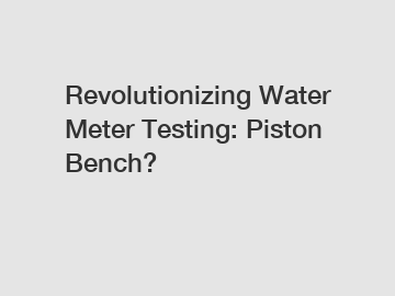 Revolutionizing Water Meter Testing: Piston Bench?