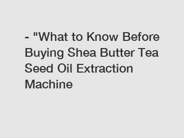 - "What to Know Before Buying Shea Butter Tea Seed Oil Extraction Machine