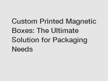 Custom Printed Magnetic Boxes: The Ultimate Solution for Packaging Needs