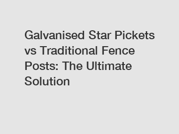 Galvanised Star Pickets vs Traditional Fence Posts: The Ultimate Solution