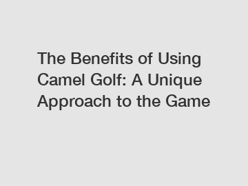 The Benefits of Using Camel Golf: A Unique Approach to the Game